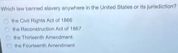 Which law banned slavery anywhere in the United States or its jurisdiction?
the Civil Rights Act of 1866
the Reconstruction Act of 1867
the Thirteenth Amendment
the Fourteenth Amendment