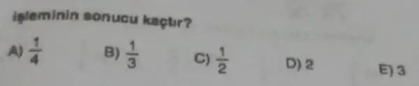 leleminin sonucu kaçtir?
A) (1)/(4)
B) (1)/(3)
C) (1)/(2)
D) 2
E) 3