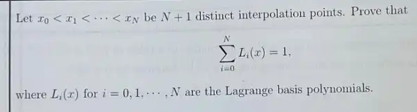 Let x_(0)lt x_(1)lt ... lt x_(N) be N+1 distinct interpolation points. Prove that
sum _(i=0)^NL_(i)(x)=1
where L_(i)(x) for i=0,1,...  ,N are the Lagrange basis polynomials.