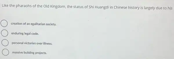 Like the pharaohs of the Old Kingdom, the status of Shi Huangdi in Chinese history is largely due to his
creation of an egalitarian society.
enduring legal code.
personal victories over illness.
massive building projects.