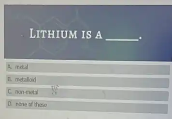 LITHIUM IS A
A. metal
B. metalloid
C non-metal
D. none of these