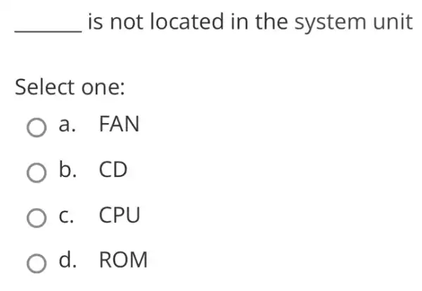 __ is not located I in the system unit
Select one:
a. FAN
b. CD
c. CPU
d. ROM