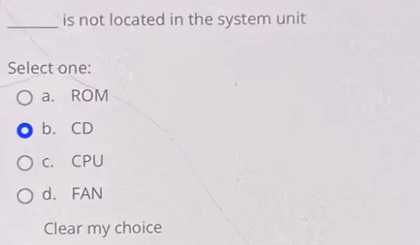 __ is not located in the system unit
Select one:
a. ROM
b. CD
c. CPU
d. FAN
Clear my choice