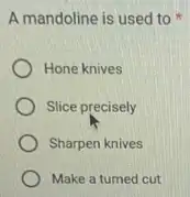 A mandoline is used to
Hone knives
Slice precisely
Sharpen knives
Make a turned cut