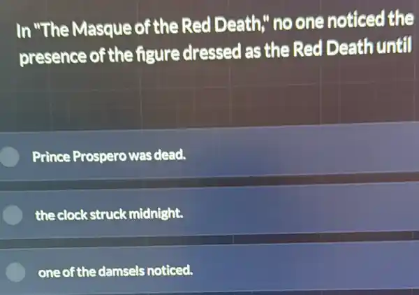 In "The Masque of the Red Death," no one noticed the
presence of the figure dressed I as the Red Death until
Prince Prospero was dead.
the clock struck midnight.
one of the damsels noticed.