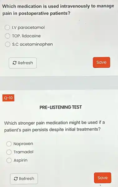 Which medication is used intravenously to manage
pain in postoperative patients?
I.V paracetamol
TOP. lidocaine
S.C acetaminophen
PRE-USTENING TEST
Which stronger pain medication might be used if a
patient's pain persists despite initial treatments?
Naproxen
Tramadol
Aspirin