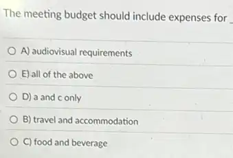 The meeting budget should include expenses for
A) audiovisual requirements
E) all of the above
D) a and c only
B) travel and accommodation
C) food and beverage