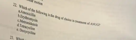 will motion
22. Which of the following is the drug of choice in treatment of ANUG?
a.Amoxicillin
b.Erythromycin
c.Metronidazole
d.Tetracycline
e. Doxycycline
23. Which