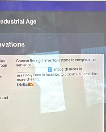 ndustrial Age
vations
Choose the right inventor's name to complete the
sentence.
square  (c) made changes to
assembly lines in factorios to produce automobiles
more cheaply.