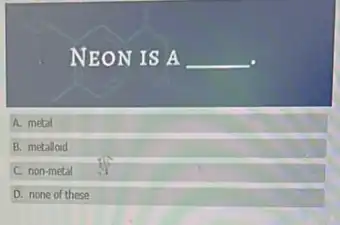 NEON IS A qquad 
A. metal
B. metalloid
C non-metal
D. none of these