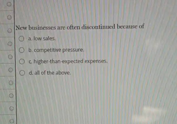 New businesses are often discontinued because of
a. low sales.
b. competitive pressure.
c. higher-than -expected expenses.
d. all of the above.