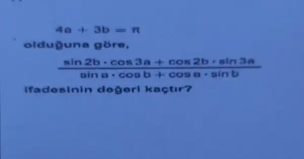 olduguna góre,
(sin2bcdot cos3a+cos2bcdot sin3a)/(sinacdot cosb+cosacdot sinb)
Ifadesinin dogerik actir?