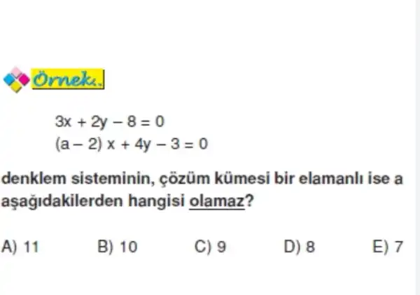 omek.
3x+2y-8=0
(a-2)x+4y-3=0
denklem sisteminin , côzüm kümesi bir elamanli ise a
aşağidakilerden hangisi olamaz?
A) 11
B) 10
C) 9
D) 8
E) 7