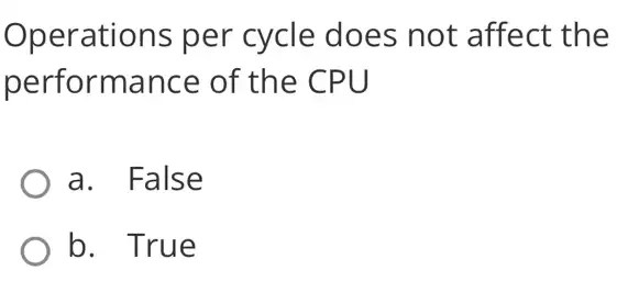 Operations per cycle does not : affect the
performance of the CPU
a. False
b. True