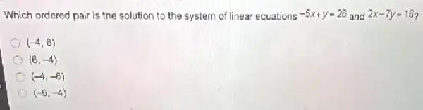 Which ordered pair is the solution to the system of linear ecuations -5x+y=28 and 2x-7y=16
(-4,6)
(6,-4)
(-4,-6)
(-6,-4)