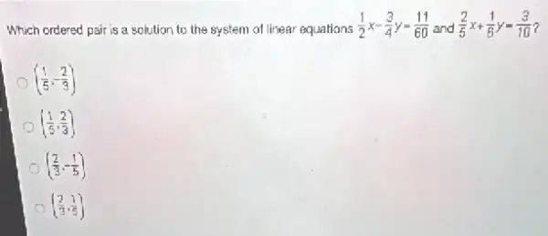 Which ordered pair is a solution to the system of linear equations
(1)/(2)x-(3)/(4)y=(11)/(60) and (2)/(5)x+(1)/(8)y=(3)/(10) 7
((1)/(5),-(2)/(3))
((1)/(5),(2)/(3))
((2)/(3),-(1)/(5)) o
c ((2)/(3),(1)/(5))