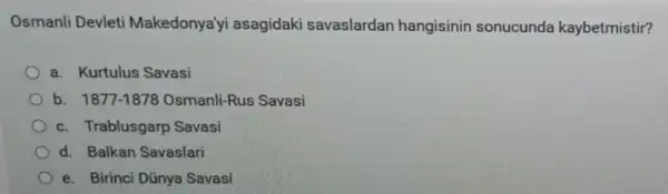 Osmanli Devleti Makedonya'yi asagidaki savaslardan hangisinin sonucunda kaybetmistir?
a. Kurtulus Savasi
b. 1877-1878 Osmanli-Rus Savasi
c. Trablusgarp Savasi
d. Balkan Savaslari
e. Birinci Dünya Savasi