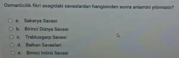 Osmanlicilik fikri asagidaki savaslardan hangisinden sonra anlamini yitirmistir?
a. Sakarya Savasi
b. Birinci Dũnya Savasi
c. Trablusgarp Savasi
d. Balkan Savaslari
e. Birinci Inõnú Savasi