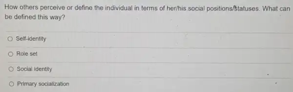 How others perceive or define the individual in terms of her/his social positions/statuses What can
be defined this way?
Self-identity
Role set
Social identity
Primary socialization