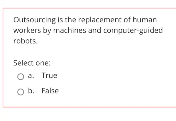 Outsourcing is the replacement of human
workers by machines and computer -guided
robots.
Select one:
a. True
b. False