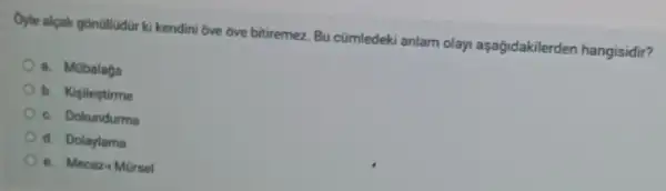 Oyle alcak gonüllodür ki kendini 6ve ôve bitiremez Bu cümledeki anlam olayi aşağidakilerden hangisidir?
a. Mobalaga
b. Kigilestirme
c. Dokundurma
d. Dolaylama
e. Mecaz-1 Mursel