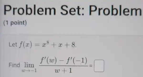 Problem Set:Problem
(1 point)
Let f(x)=x^8+x+8
Find lim _(warrow -1)(f'(w)-f'(-1))/(w+1)= square