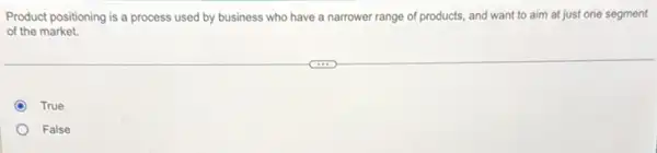 Product positioning is a process used by business who have a narrower range of products, and want to aim at just one segment
of the market.
True
False