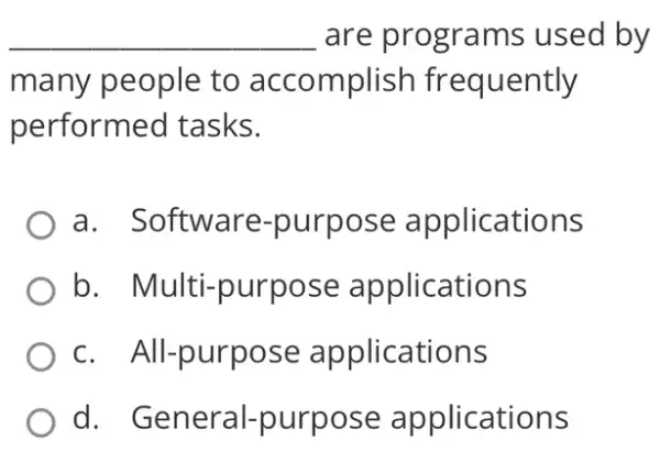 __ are programs used by
many people to accomplish frequently
performed tasks.
a. Software -purpose applications
b . Multi-purpose applications
c. All-purpose applications
d.General-purpose applications