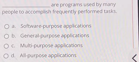 __ are programs used by many
people to accomplish frequently performed tasks.
a. Software-purpose applications
b. General-purpose applications
c. Multi-purpose applications
d. All-purpose applications