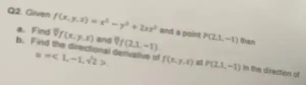 Q2. Given f(x,y,z)=x^2-y^2+2mx^2 and a point P(2,1,-1) then
a. Find forall f(x,y,z) and (r(2.1,-1)
b. Find the directional derivative of f(x,y,z) at P(2,1,-1) in the direction of
u=langle 1,-1,sqrt (2)rangle