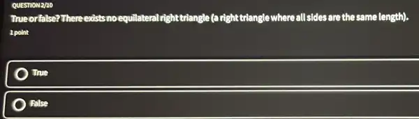 QUESTION 2/10
Trueorfalse? There exists noequilateral righttriangle (a right :trianglewhere all sides are the same length).
1 point
True
False