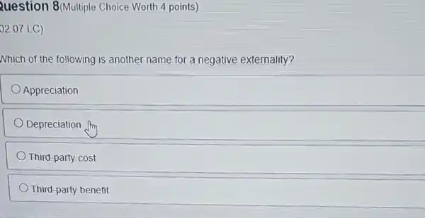 Question 8(Multiple Choice Worth 4 points)
02.07 LC)
Nhich of the following is another name for a negative externality?
Appreciation
Depreciation
Third-party cost
Third-party benefit