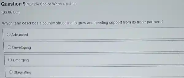 Question 9(Multiple Choice Worth 4 points)
(03.06 LC)
Which term describes a country struggling to grow and needing support from its trade partners?
Advanced
Developing
Emerging
Stagnating