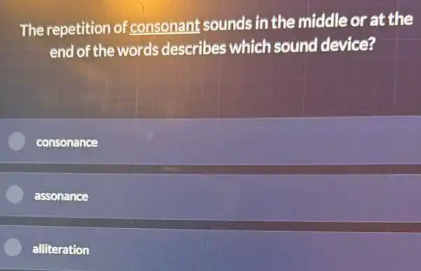 The repetition of consonant sounds in the middle or at the
end of the words describes which sound device?
consonance
assonance
alliteration