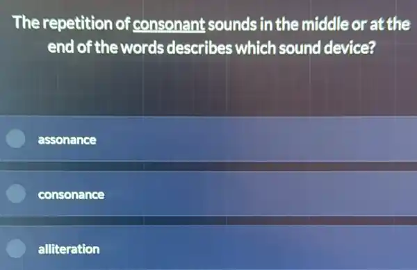 The repetition of consonant sounds in the middle or at the
end of the words describes which sound device?
assonance
consonance
alliteration