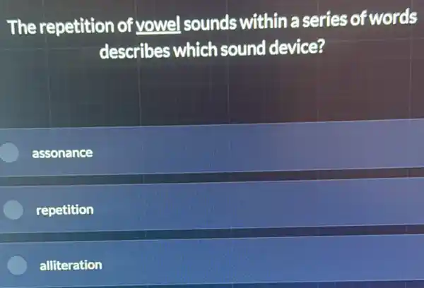 The repetition of vowel sounds within a series of words
describes which sound device?
assonance
repetition
alliteration