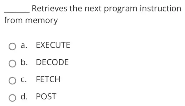 __ Retrieves the next program instruction
from memory
a. EXECUTE
b. DECODE
c. FETCH
d. POST