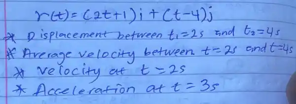 [
r(t)=(2 t+1) i+(t-4) j
]
* Displacement between t_(1)=2 s and t_(2)=4 s 
* Average velocity between t=2 s and t=4 
* velocity at t=2 s 
* Acceleration at t=3 mathrm(~s)