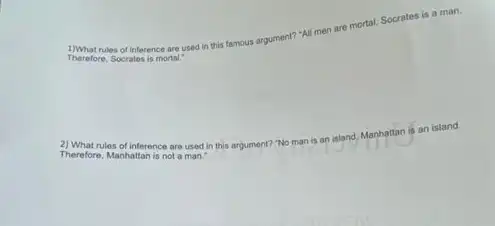 rules of inference are used in this famous argument? "All men are mortal. Socrates is a man.
Therefore, Socrates is mortal.
2) What rules of inference are used in this argument? "No man is an istand, Manhattan is an island.
Therefore, Manhaltan is not a man.