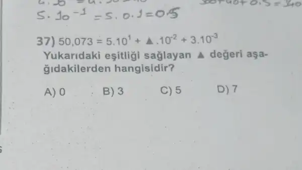 S. 10^-1=5cdot 0cdot 1=0.5
37) 50,073=5cdot 10^1+Delta cdot 10^-2+3cdot 10^-3
Yukaridaki esitligi saglayan A değeri aşa-
gidakilerden hangisidir?
A) 0
B) 3
C) 5
D) 7