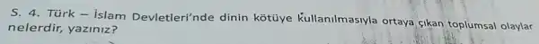 S. 4. Túrk -islam Devletleri'nde dinin kotúye Kullanilmasiyla ortaya cikan toplumsal olaylar
nelerdir,yaziniz?