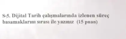 S-5. Dijital Tarih callsmalarmda izlenen sures
basamaklarmi sirasi ile yazinuz (15 puan)