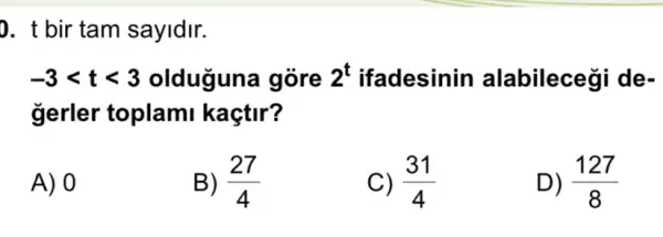 sayidir.
-3lt tlt 3 olduguna gòre 2^t ifadesinin alabileceği de-
gerler toplam kaçtir?
A) 0
B) (27)/(4)
(31)/(4)
D) (127)/(8)