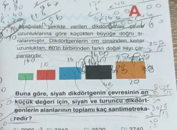 sekilde verilen dikdorfeehler cevrly
uzunluklarina gõre küçükten büyüge dogru sl-
ralanmistir Dikdortgenlerin cm cinsinden kenar
uzunluklari, 80'in birbirinden farkli dogal sayi car-
panlarjdir.
Buna gore, siyah dikdortgenin cevresinin en
küçük değeri için siyah ve turuncu ,dikdôrt-
genlerin alanlarinin toplamikac santimetreka-
Oredir?