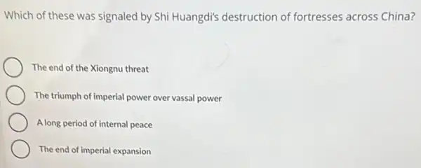 Which of these was signaled by Shi Huangdis destruction of fortresses across China?
The end of the Xiongnu threat
The triumph of imperial power over vassal power
A long period of internal peace
The end of imperial expansion