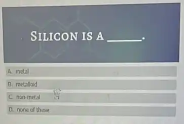 SILICON IS A __
A. metal
B. metalloid
C. non-metal
D. none of these