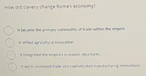 How did slavery change Rome's economy?
It became the primary commodity of trade within the empire.
It stiffed agricultural innovation.
It integrated the empire's economic structures.
It led to increased trade and sophisticated manufacturing innovations.