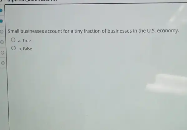 Small businesses account for a tiny fraction of businesses In the U.S. economy.
a. True
b. False