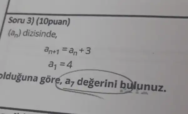 Soru 3)(10puan)
(a_(n)) dizisinde,
a_(n+1)=a_(n)+3
a_(1)=4
olduguna góre,
a_(7) degerini bulunuz.