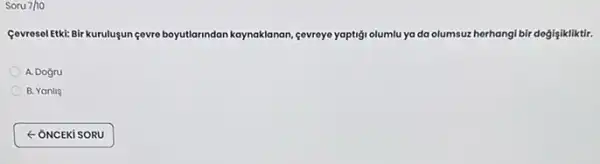 Soru 7/10
Covresel Etkit: Bir kurulugun çevre boyutlarindan kaynaklanan, gevreyo yaptiği olumlu ya da olumsuz herhangi bir dogişikliktif.
A. Dogru
B. Yanlis